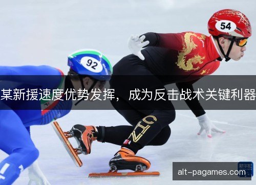 某新援速度优势发挥，成为反击战术关键利器