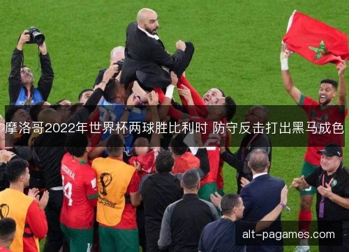 摩洛哥2022年世界杯两球胜比利时 防守反击打出黑马成色 摩洛哥2022年世界杯两球胜比利时 防守反击打出黑马成色